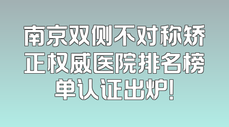 南京双侧不对称矫正权威医院排名榜单认证出炉！