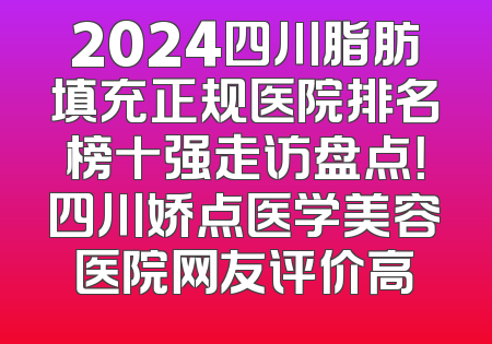2024四川脂肪填充正规医院排名榜十强走访盘点！四川娇点医学美容医院网友评价高