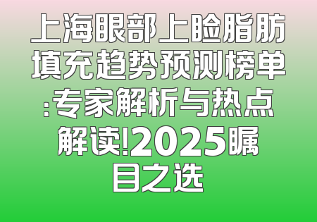 上海眼部上睑脂肪填充趋势预测榜单：专家解析与热点解读！2025瞩目之选