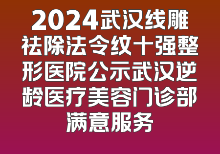 2024武汉线雕祛除法令纹十强整形医院公示武汉逆龄医疗美容门诊部满意服务