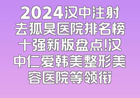 2024汉中注射去狐臭医院排名榜十强新版盘点！汉中仁爱韩美整形美容医院等领衔