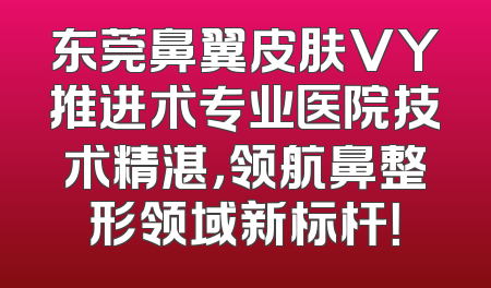 东莞鼻翼皮肤VY推进术专业医院技术精湛，领航鼻整形领域新标杆！