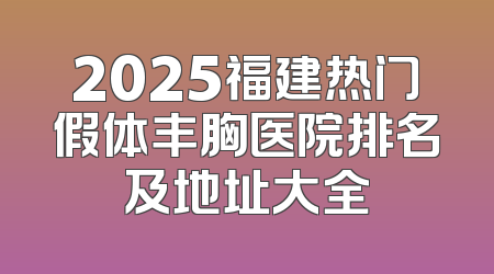 2025福建热门假体丰胸医院排名及地址大全