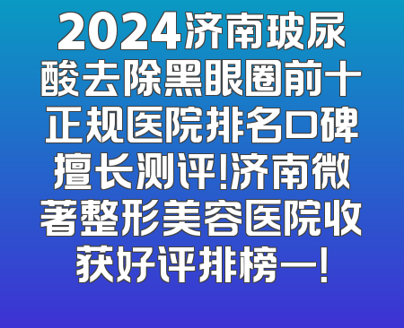 2024济南玻尿酸去除黑眼圈前十正规医院排名口碑擅长测评！济南微著整形美容医院收获好评排榜一！