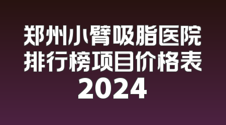 郑州小臂吸脂医院排行榜项目价格表2024
