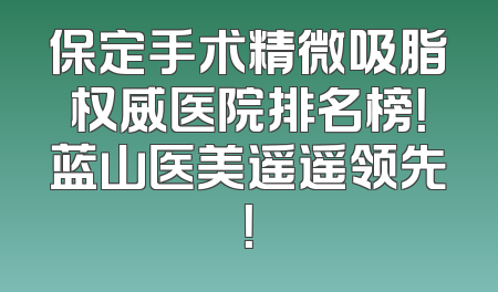 保定手术精微吸脂权威医院排名榜！蓝山医美遥遥领先！
