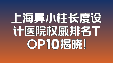 上海鼻小柱长度设计医院权威排名TOP10揭晓！