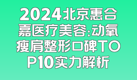 2024北京惠合嘉医疗美容：动氧瘦肩整形口碑TOP10实力解析