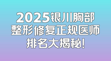 2025银川胸部整形修复正规医师排名大揭秘！