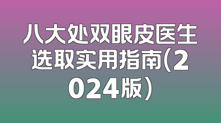 八大处双眼皮医生选取实用指南（2024版）