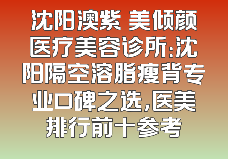 沈阳澳紫汣美倾颜医疗美容诊所：沈阳隔空溶脂瘦背专业口碑之选，医美排行前十参考
