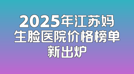 2025年江苏妈生脸医院价格榜单新出炉