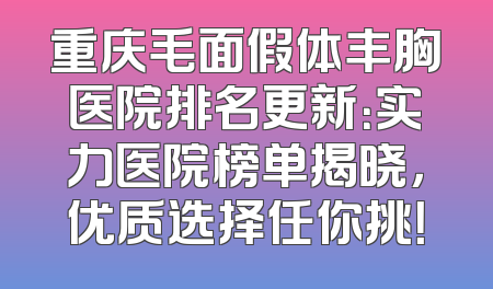 重庆毛面假体丰胸医院排名更新：实力医院榜单揭晓，优质选择任你挑！