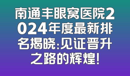 南通丰眼窝医院2024年度最新排名揭晓：见证晋升之路的辉煌！