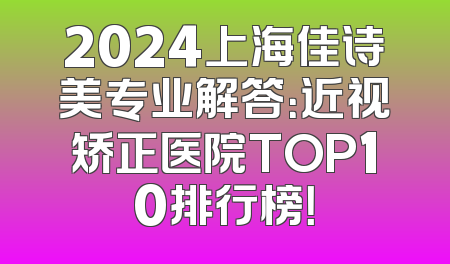 2024上海佳诗美专业解答：近视矫正医院TOP10排行榜！