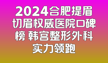 2024合肥提眉切眉权威医院口碑榜 韩宫整形外科实力领跑
