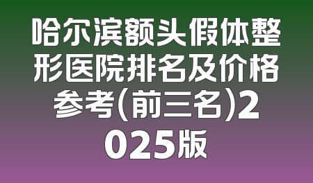 哈尔滨额头假体整形医院排名及价格参考（前三名）2025版