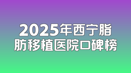 2025年西宁脂肪移植医院口碑榜