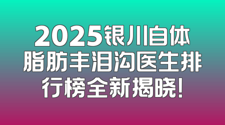 2025银川自体脂肪丰泪沟医生排行榜全新揭晓！