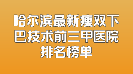 哈尔滨最新瘦双下巴技术前三甲医院排名榜单