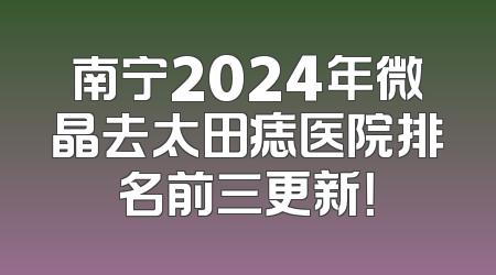 南宁2024年微晶去太田痣医院排名前三更新！