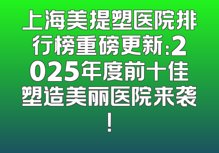 上海美提塑医院排行榜重磅更新：2025年度前十佳塑造美丽医院来袭！