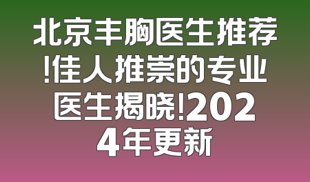 北京丰胸医生推荐！佳人推崇的专业医生揭晓！2024年更新