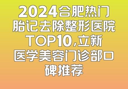 2024合肥热门胎记去除整形医院TOP10，立新医学美容门诊部口碑推荐