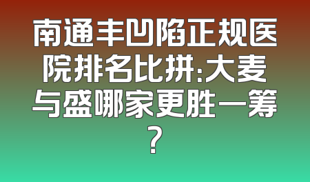 南通丰凹陷正规医院排名比拼：大麦与盛哪家更胜一筹？