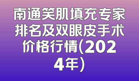 南通笑肌填充专家排名及双眼皮手术价格行情（2024年）