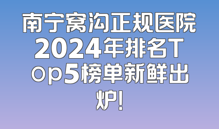 南宁窝沟正规医院2024年排名Top5榜单新鲜出炉！
