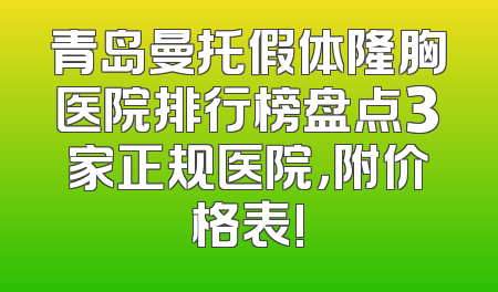 青岛曼托假体隆胸医院排行榜盘点3家正规医院，附价格表!