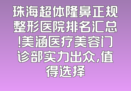 珠海超体隆鼻正规整形医院排名汇总！美涵医疗美容门诊部实力出众，值得选择