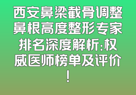 西安鼻梁截骨调整鼻根高度整形专家排名深度解析：权威医师榜单及评价！