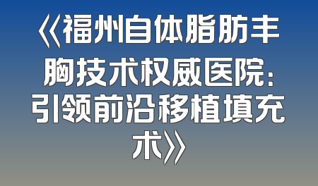 《福州自体脂肪丰胸技术权威医院：引领前沿移植填充术》