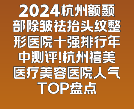 2024杭州额颞部除皱祛抬头纹整形医院十强排行年中测评！杭州禧美医疗美容医院人气TOP盘点