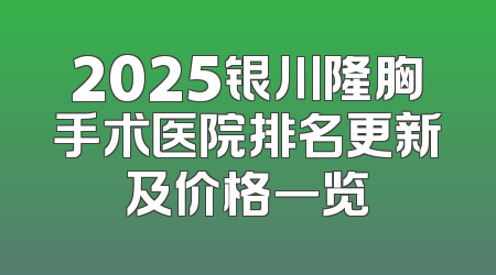 2025银川隆胸手术医院排名更新及价格一览