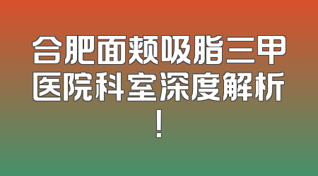合肥面颊吸脂三甲医院科室深度解析！