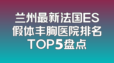 兰州最新法国ES假体丰胸医院排名TOP5盘点