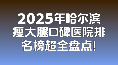 2025年哈尔滨瘦大腿口碑医院排名榜超全盘点!