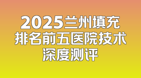 2025兰州填充排名前五医院技术深度测评