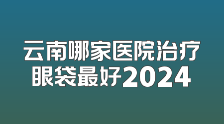 云南哪家医院治疗眼袋最好2024