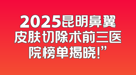 2025昆明鼻翼皮肤切除术前三医院榜单揭晓！”