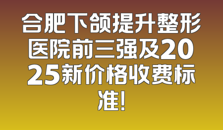 合肥下颌提升整形医院前三强及2025新价格收费标准！