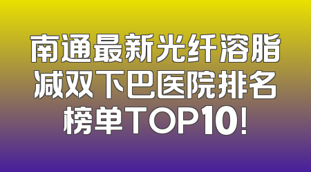南通最新光纤溶脂减双下巴医院排名榜单TOP10！