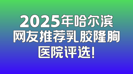 2025年哈尔滨网友推荐乳胶隆胸医院评选!