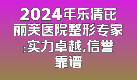 2024年乐清芘丽芙医院整形专家：实力卓越，信誉靠谱