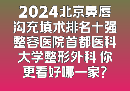 2024北京鼻唇沟充填术排名十强整容医院首都医科大学整形外科 你更看好哪一家？