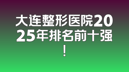 大连整形医院2025年排名前十强！