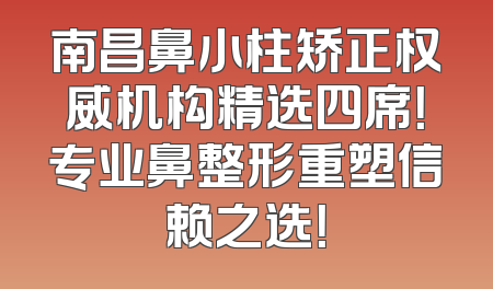 南昌鼻小柱矫正权威机构精选四席！专业鼻整形重塑信赖之选！